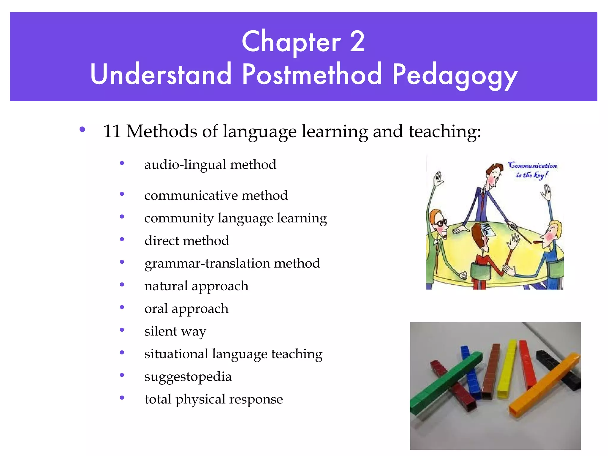 Chapter 2 Understand Postmethod Pedagogy 11 Methods of language learning and teaching: audio-lingual method communicative method community language learning direct method grammar-translation method natural approach oral approach silent way situational language teaching suggestopedia total physical response 