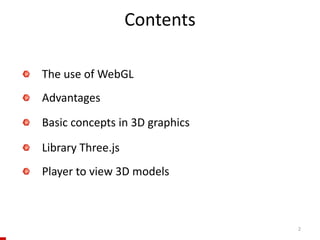 Contents
2
The use of WebGL
Advantages
Basic concepts in 3D graphics
Library Three.js
Player to view 3D models
 