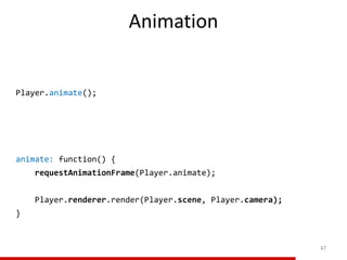 Animation
47
animate: function() {
requestAnimationFrame(Player.animate);
Player.renderer.render(Player.scene, Player.camera);
}
Player.animate();
 