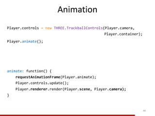 Animation
48
Player.controls = new THREE.TrackballControls(Player.camera,
Player.container);
animate: function() {
requestAnimationFrame(Player.animate);
Player.renderer.render(Player.scene, Player.camera);
}
Player.animate();
Player.controls.update();
 