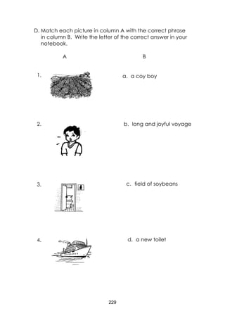 229
D. Match each picture in column A with the correct phrase
in column B. Write the letter of the correct answer in your
notebook.
A B
a. a coy boy
b. long and joyful voyage
c. field of soybeans
d. a new toilet
1.
2.
3.
4.
 