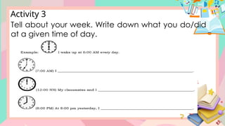Activity 3
Tell about your week. Write down what you do/did
at a given time of day.
 