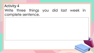 Activity 4
Write three things you did last week in
complete sentence.
 