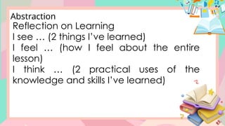 Reflection on Learning
I see … (2 things I’ve learned)
I feel … (how I feel about the entire
lesson)
I think … (2 practical uses of the
knowledge and skills I’ve learned)
Abstraction
 