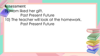 Assessment
9) Mom liked her gift.
Past Present Future
10) The teacher will look at the homework.
Past Present Future
 