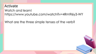 Activate
Watch and learn!
https://www.youtube.com/watch?v=4Rm9l6y3-WY
What are the three simple tenses of the verb?
 