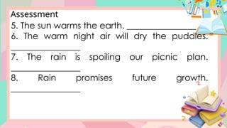 Assessment
5. The sun warms the earth. ________________
6. The warm night air will dry the puddles.
________________
7. The rain is spoiling our picnic plan.
________________
8. Rain promises future growth.
________________
 