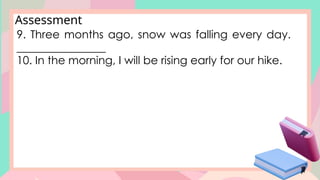 9. Three months ago, snow was falling every day.
________________
10. In the morning, I will be rising early for our hike.
Assessment
 