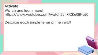 Activate
Watch and learn more!
https://www.youtube.com/watch?v=XiCKe08NbL0
Describe each simple tense of the verb?
 