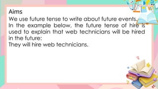 We use future tense to write about future events.
In the example below, the future tense of hire is
used to explain that web technicians will be hired
in the future:
They will hire web technicians.
Aims
 