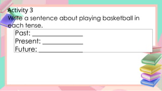 Activity 3
Write a sentence about playing basketball in
each tense.
Past: _______________
Present: ____________
Future: _____________
 