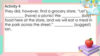 Activity 4
They did, however, find a grocery store. “Let’s
__________ (have) a picnic! We __________ (buy)
food here at the store, and we will eat a meal in
the park across the street,” __________ (suggest)
Ian.
 