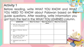 Activity 1
Before reading, write WHAT YOU KNOW and WHAT
YOU NEED TO KNOW about Palawan based on the
guide questions. After reading, write information you
got from the text in the WHAT YOU LEARNED column.
 