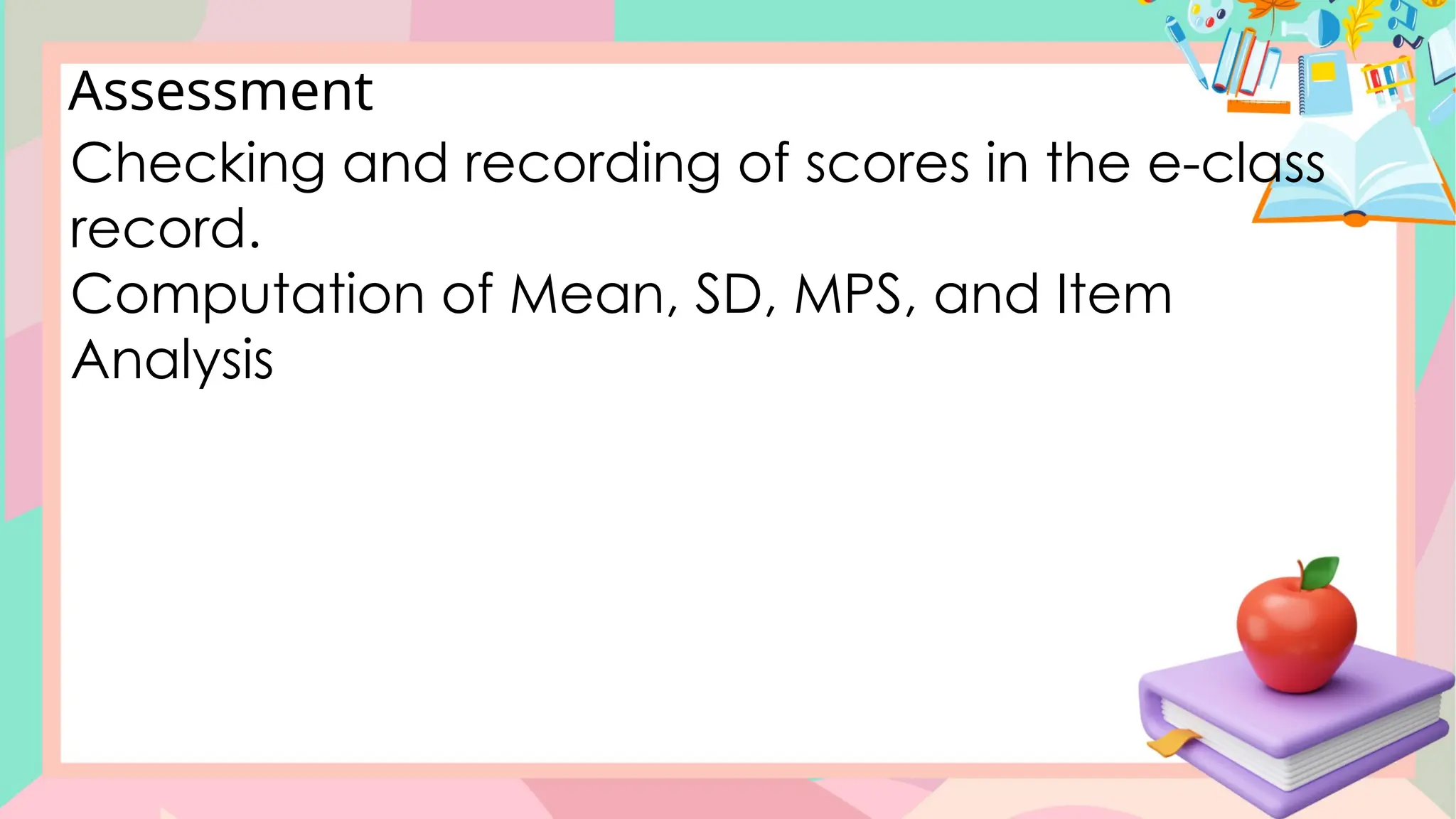Assessment
Checking and recording of scores in the e-class
record.
Computation of Mean, SD, MPS, and Item
Analysis
 