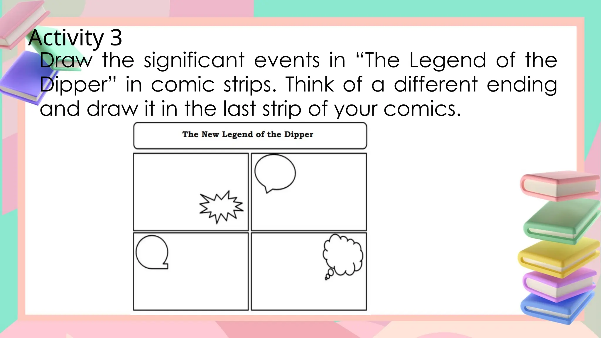 Activity 3
Draw the significant events in “The Legend of the
Dipper” in comic strips. Think of a different ending
and draw it in the last strip of your comics.
 
