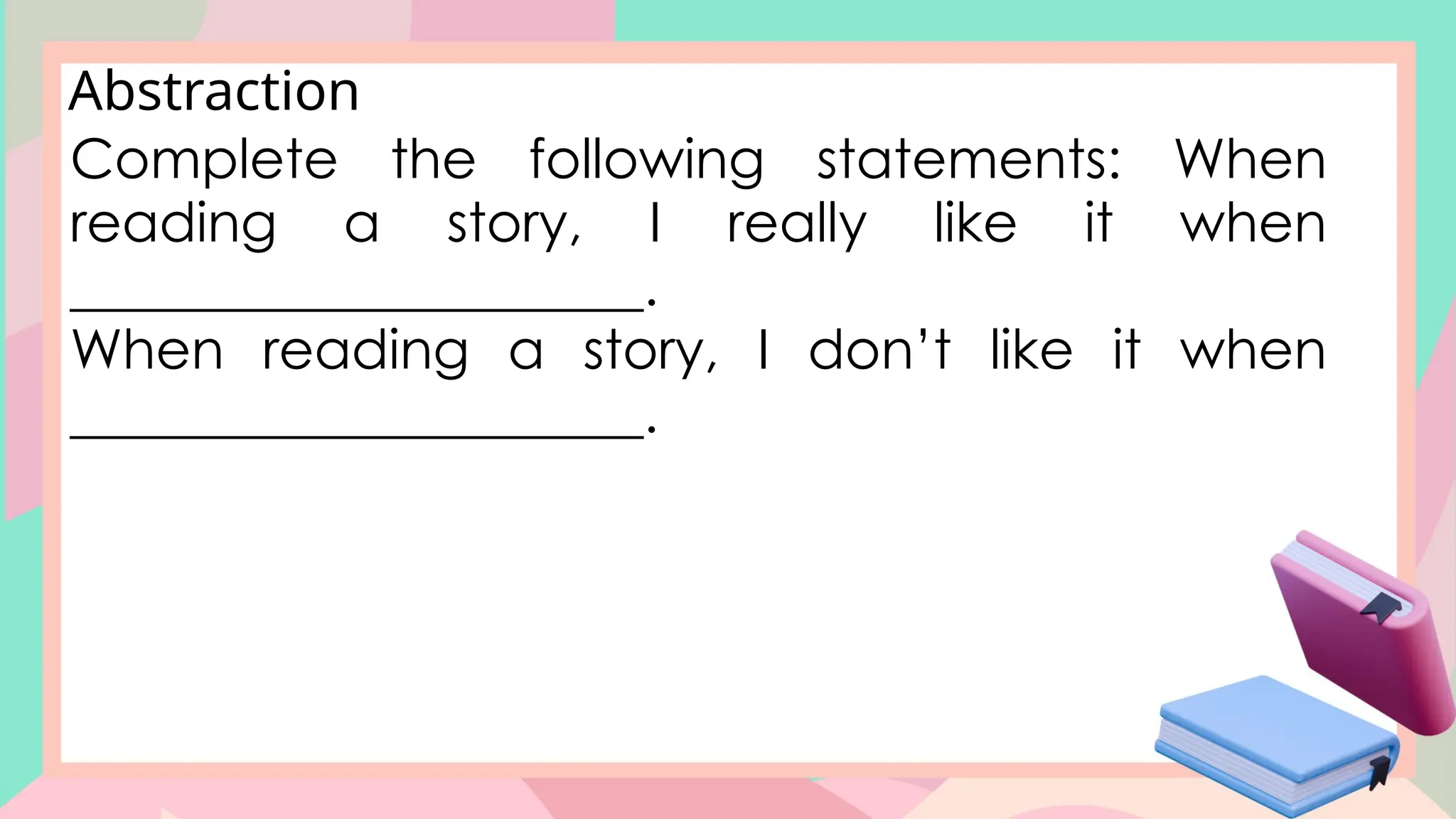Complete the following statements: When
reading a story, I really like it when
_____________________.
When reading a story, I don’t like it when
_____________________.
Abstraction
 