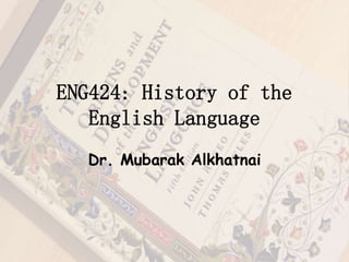 ENG424: History of the 
English Language 
Dr. Mubarak Alkhatnai 
 