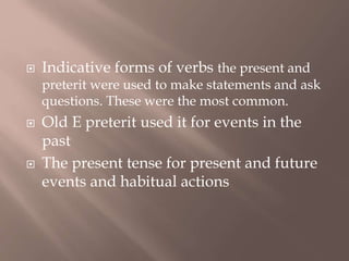  Indicative forms of verbs the present and
preterit were used to make statements and ask
questions. These were the most common.
 Old E preterit used it for events in the
past
 The present tense for present and future
events and habitual actions
 