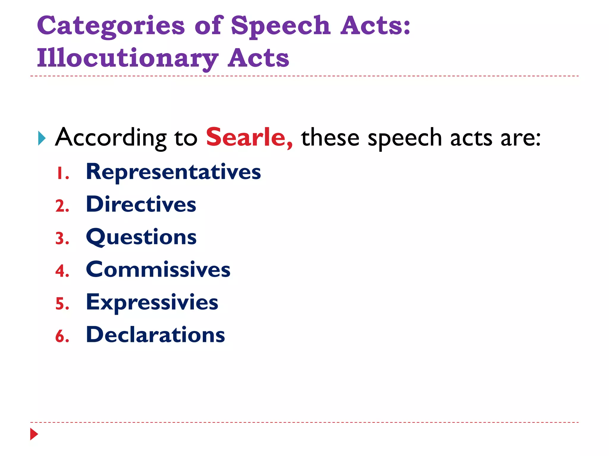 Categories of Speech Acts:
Illocutionary Acts
 According to Searle, these speech acts are:
1. Representatives
2. Directives
3. Questions
4. Commissives
5. Expressivies
6. Declarations
 