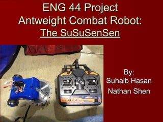 By:By:
Suhaib HasanSuhaib Hasan
Nathan ShenNathan Shen
ENG 44 ProjectENG 44 Project
Antweight Combat Robot:Antweight Combat Robot:
The SuSuSenSenThe SuSuSenSen
 
