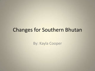 Changes for Southern Bhutan
By: Kayla Cooper

 