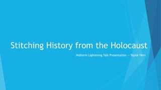 Midterm Lightening Talk Presentation -- Taylor Hein
Stitching History from the Holocaust
 