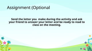 Assignment (Optional
Send the letter you make during the activity and ask
your friend to answer your letter and be ready to read to
class on the meeting.
 