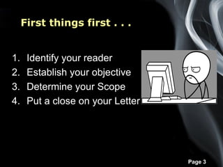 First things first . . .


1.    Identify your reader
2.    Establish your objective
3.    Determine your Scope
4.    Put a close on your Letter




                                   Page 3
 