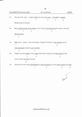 v A dA a/
?%o1Yi nun 2'l fil,[?'lail T{ .F1.2551
90
03 R1t*'16'onq$
jvi
14%1Yl I
41. The city of St. John - a place which I've known for Vear - is located in eastern
1234
Newfoundland, Canada.
42. Mary usually arrives at the office at nine o'clock, but because of the storm, she was
123
late two hours.
43. With its all - wheel - drive technology, Peugeot HYmotion 3 has become one of
1
most advanced scooters ever invented.
44. People can lose weiqht if they weigh themselves regularly and keep track of how
123
many calories do thev consume.
4
45. Women and men react quite different to their perceptions of how other people see them.
1234
'[n rfi EJ ilr 6{ o %'[#in'[r+n ?1 aJ i
 