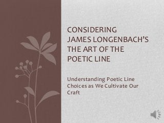 CONSIDERING
JAMES LONGENBACH’S
THE ART OF THE
POETIC LINE
Understanding Poetic Line
Choices as We Cultivate Our
Craft

 