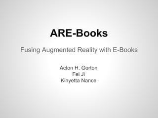 ARE-Books
Fusing Augmented Reality with E-Books
Acton H. Gorton
Fei Ji
Kinyetta Nance
 
