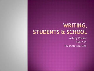 Writing, students & school Ashley Parker ENG 571 Presentation One 