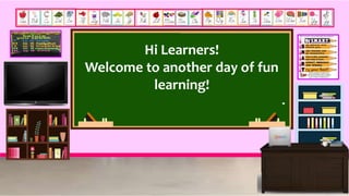 Hi Learners!
Welcome to another day of fun
learning!
 