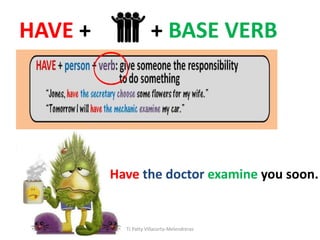 HAVE + + BASE VERB
Have the doctor examine you soon.
TJ Patty Villacorta-Melendreras