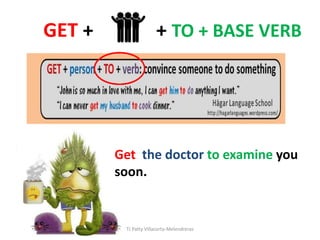 GET + + TO + BASE VERB
Get the doctor to examine you
soon.
TJ Patty Villacorta-Melendreras