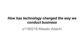 How has technology changed the way we
conduct business
s1190218 Masato Adachi