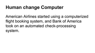 Human change Computer
American Airlines started using a computerized
flight booking system, and Bank of America
took on an automated check-processing
system.