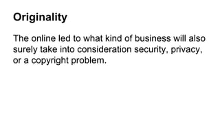 Originality
The online led to what kind of business will also
surely take into consideration security, privacy,
or a copyright problem.