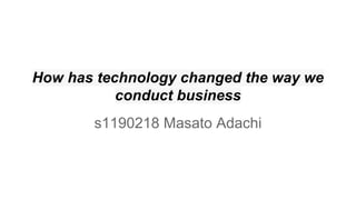 How has technology changed the way we
conduct business
s1190218 Masato Adachi
 