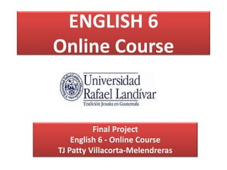 ENGLISH 6
Online Course
Final Project
English 6 - Online Course
TJ Patty Villacorta-Melendreras
 