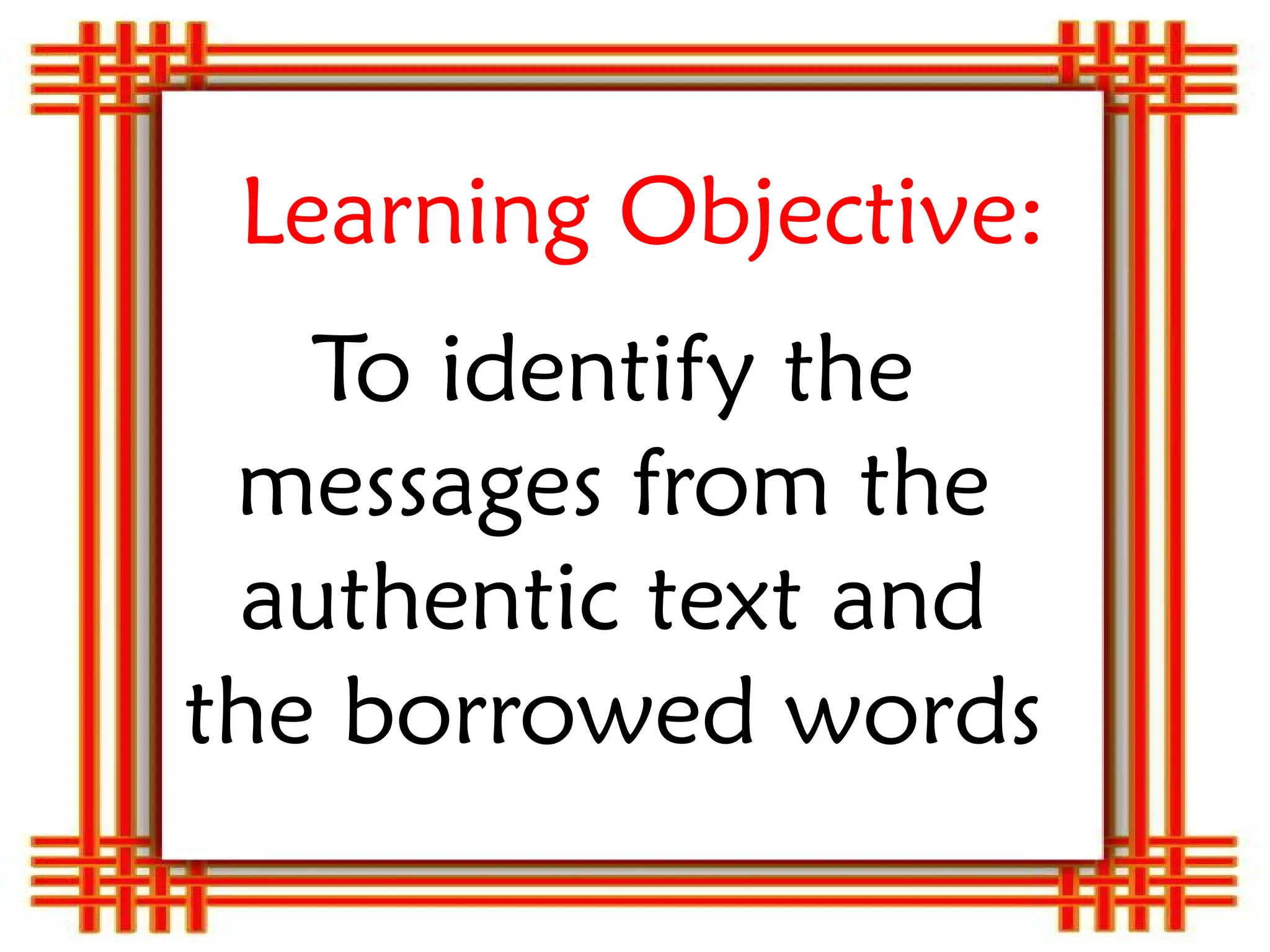 Learning Objective:
To identify the
messages from the
authentic text and
the borrowed words