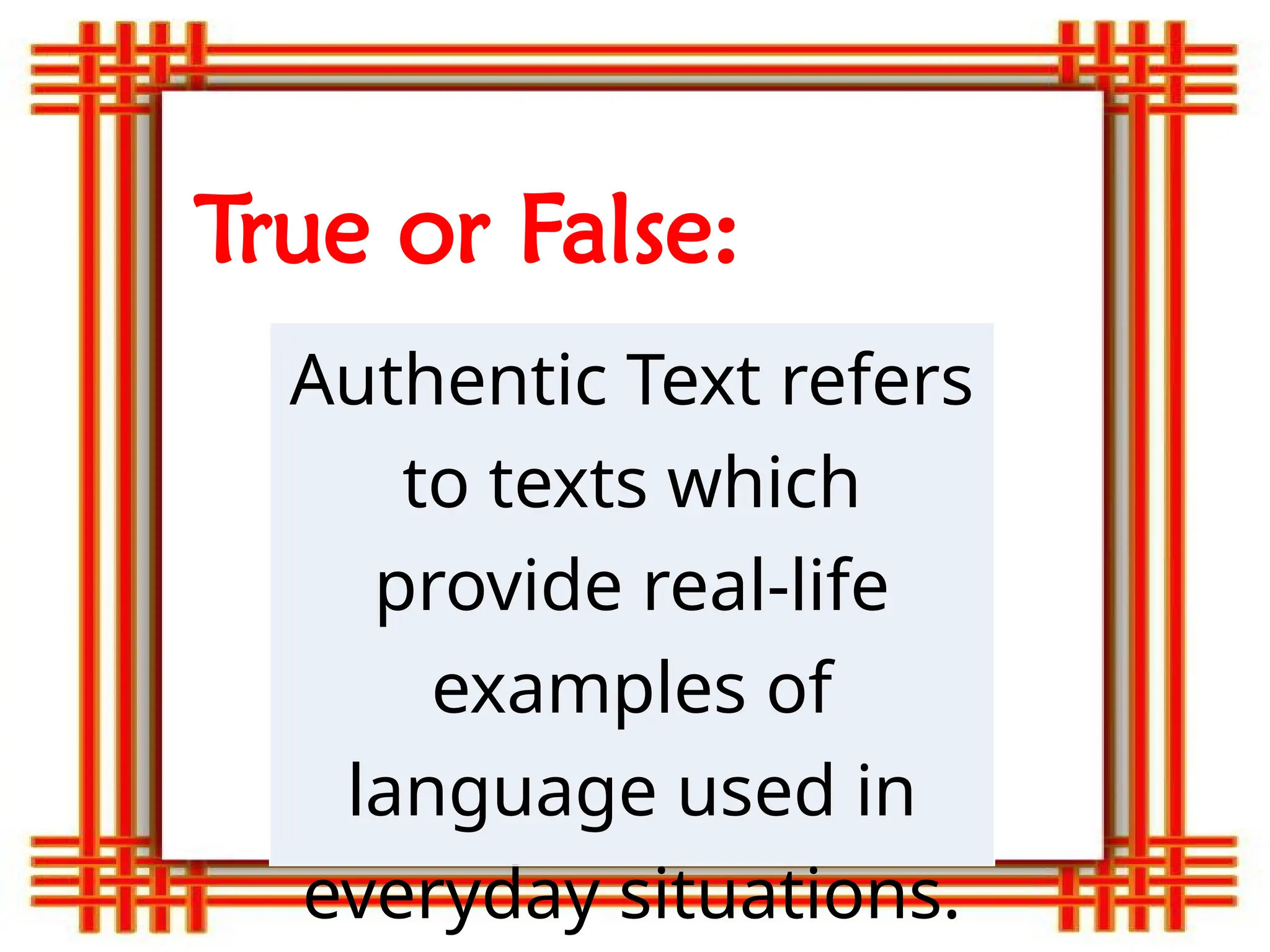 True or False:
Authentic Text refers
to texts which
provide real-life
examples of
language used in
everyday situations.