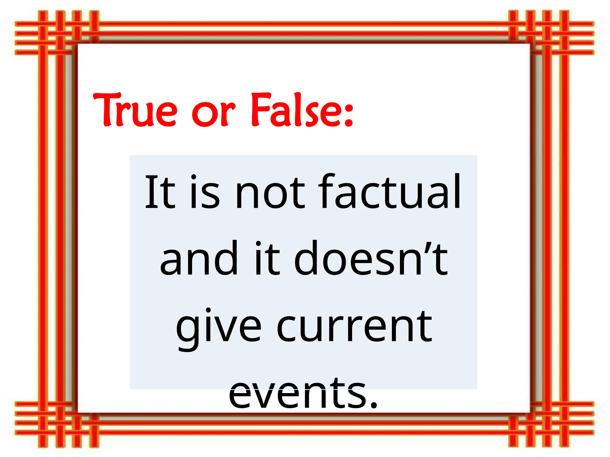 True or False:
It is not factual
and it doesn’t
give current
events.