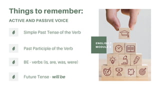 Simple Past Tense of the Verb
Past Participle of the Verb
ENGLISH 7
MODULE 3
Things to remember:
ACTIVE AND PASSIVE VOICE
BE - verbs (is, are, was, were)
Future Tense - will be
 
