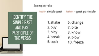 Identify the
Simple Past
and Past
Participle of
the verbs
Example: take
took- simple past taken - past participle
shake
buy
play
break
cook
1.
2.
3.
4.
5.
6. change
7. bite
8. know
9. blow
10. freeze
 