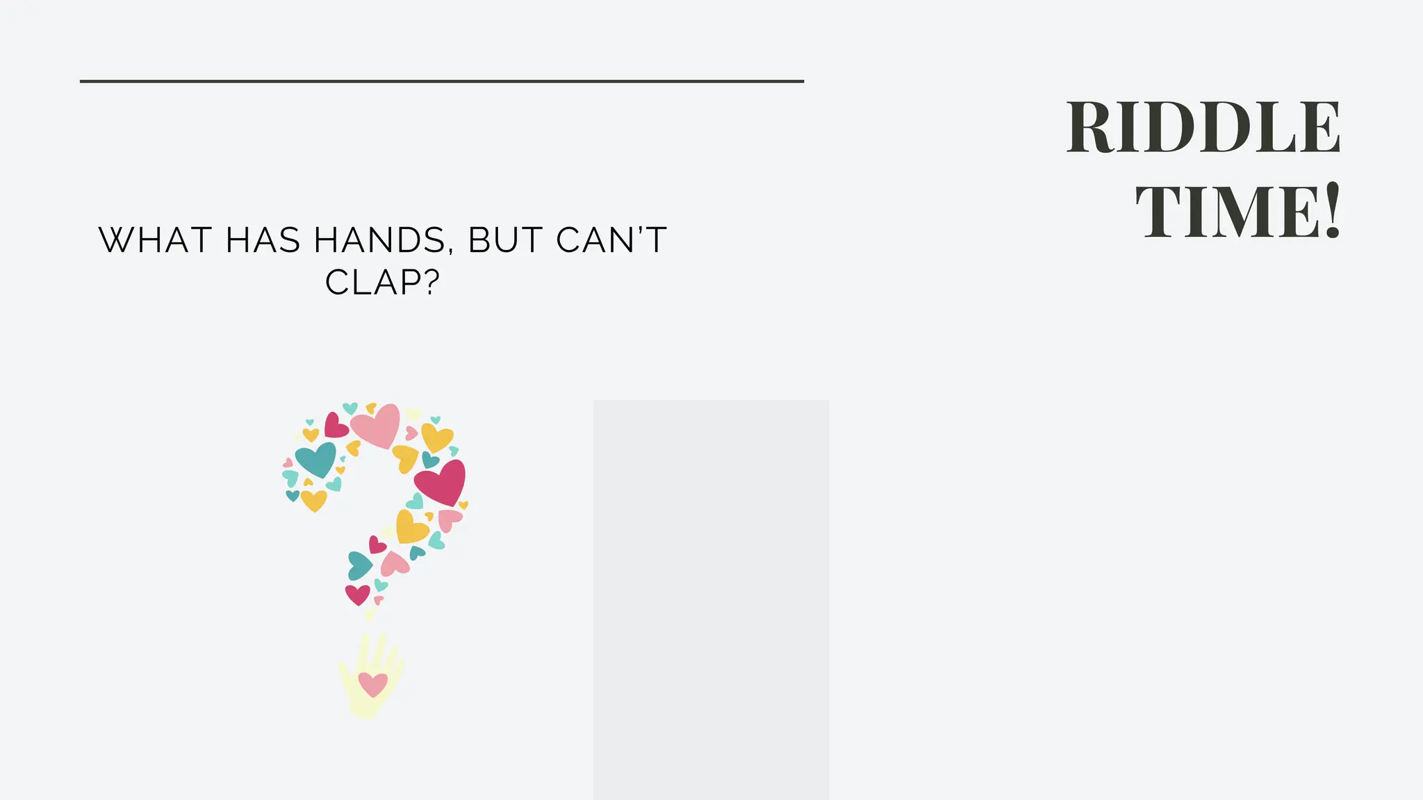 RIDDLE
TIME!
WHAT HAS HANDS, BUT CAN’T
CLAP?
 