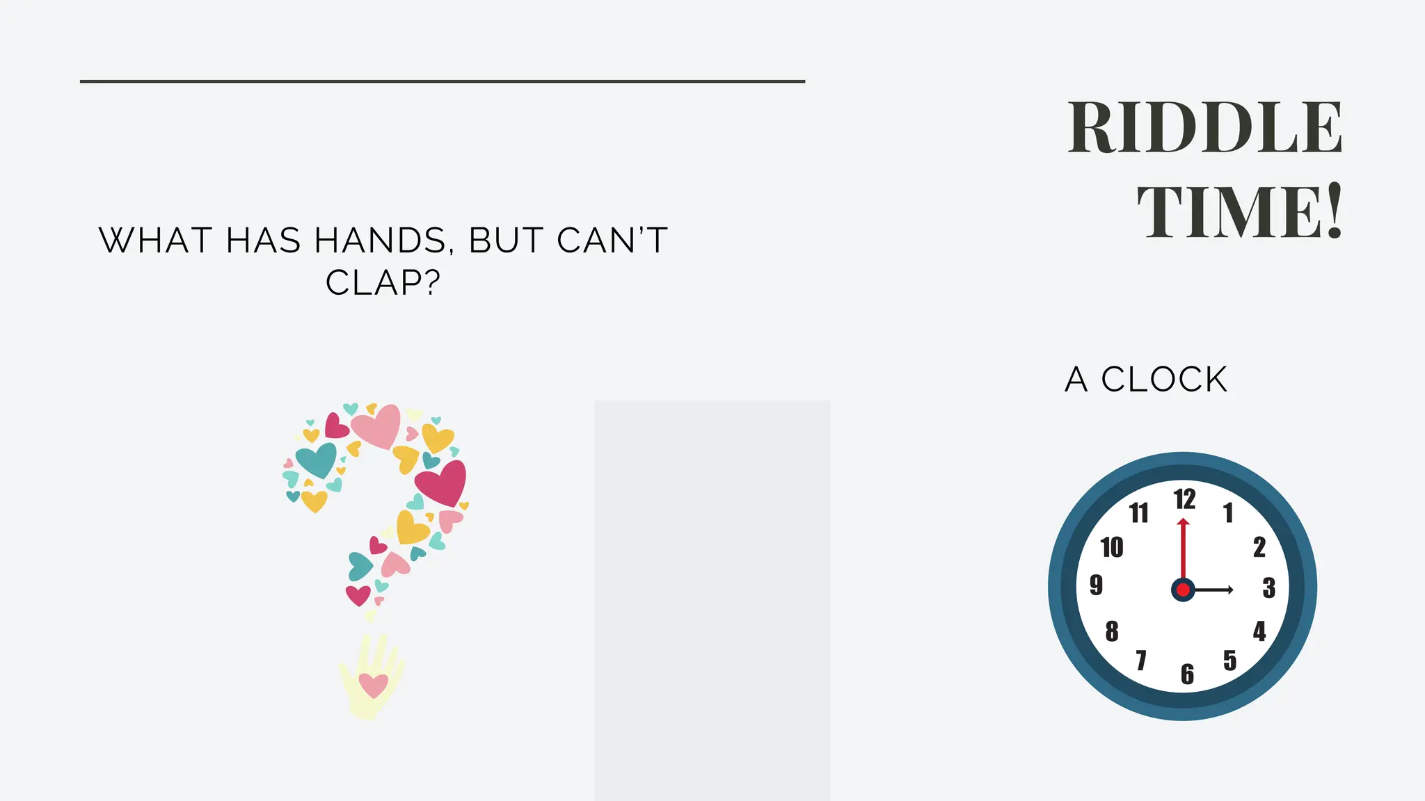RIDDLE
TIME!
WHAT HAS HANDS, BUT CAN’T
CLAP?
A CLOCK
 