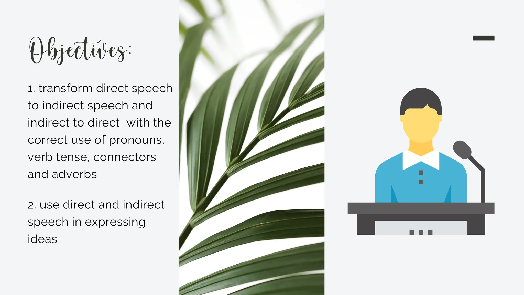 1. transform direct speech
to indirect speech and
indirect to direct with the
correct use of pronouns,
verb tense, connectors
and adverbs
Objectives:
2. use direct and indirect
speech in expressing
ideas
 