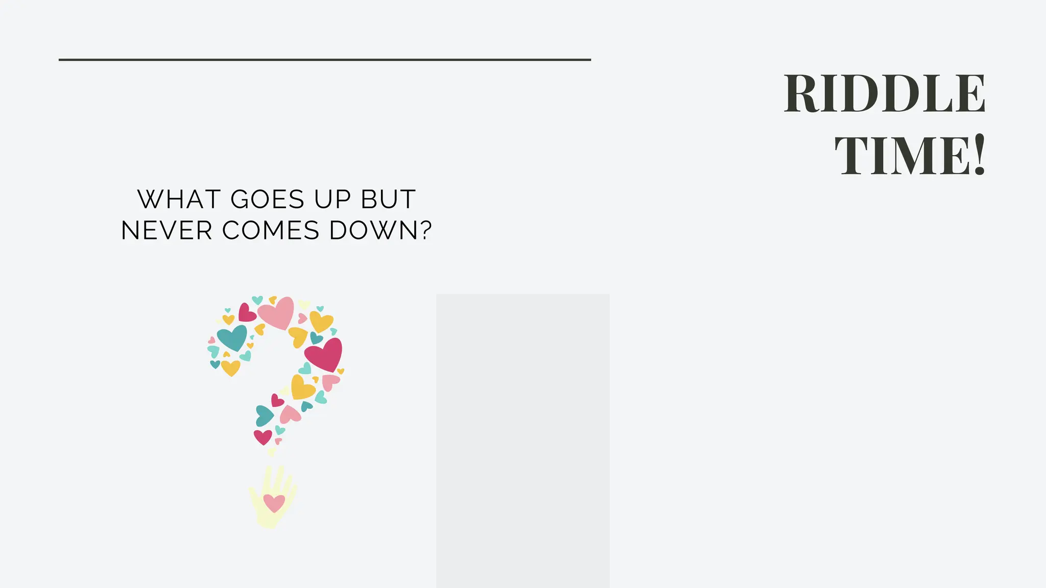 RIDDLE
TIME!
WHAT GOES UP BUT
NEVER COMES DOWN?
 