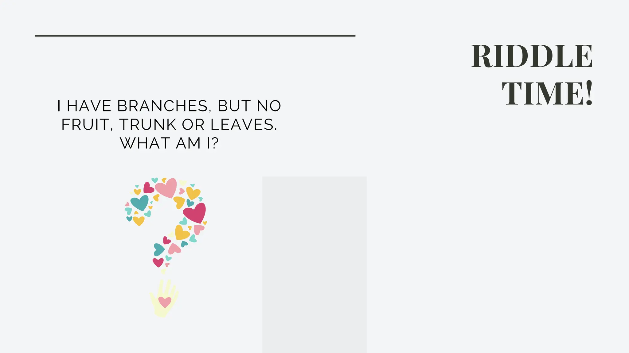 RIDDLE
TIME!
I HAVE BRANCHES, BUT NO
FRUIT, TRUNK OR LEAVES.
WHAT AM I?
 